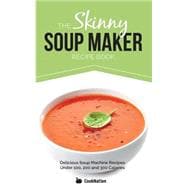 The Skinny Soup Maker Recipe Book: Delicious Low Calorie, Healthy and Simple Soup Machine Recipes Under 100, 200 and 300 Calories. Perfect for Any Diet and Weight Loss Plan