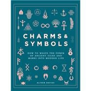 Charms & Symbols How to Weave the Power of Ancient Signs and Marks into Modern Life