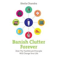 Banish Clutter Forever How the Toothbrush Principle Will Change Your Life