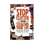 Stop Clutter from Stealing Your Life : Discover Why You Clutter and How You Can Stop