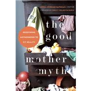 The Good Mother Myth Redefining Motherhood to Fit Reality