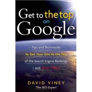 Get to the Top on Google Tips and Techniques to Get Your Site to the Top of the Search Engine Rankings and Stay There
