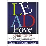 Lead With Love: 10 Principles Every Leader Needs to Maximize Potential and Achieve Peak Performance