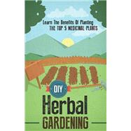 DIY Herbal Gardening: Discover The Top 7 Herbal Medicinal Plants That You Can Grow In Your Backyard And Their Benefits And Uses