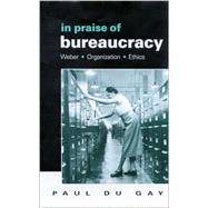In Praise of Bureaucracy : Weber - Organization - Ethics