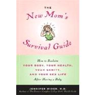 The New Mom's Survival Guide How to Reclaim Your Body, Your Health, Your Sanity, and Your Sex Life After Having a Baby