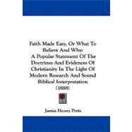 Faith Made Easy, or What to Believe and Why: A Popular Statement of the Doctrines and Evidences of Christianity in the Light of Modern Research and Sound Biblical Interpretation
