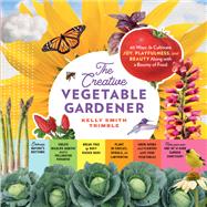 The Creative Vegetable Gardener 60 Ways to Cultivate Joy, Playfulness, and Beauty along with a Bounty of Food