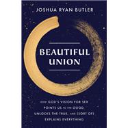 Beautiful Union How God's Vision for Sex Points Us to the Good, Unlocks the True, and (Sort of) Explains Everything