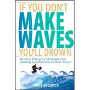 If You Don't Make Waves, You'll Drown 10 Hard-Charging Strategies for Leading in Politically Correct Times