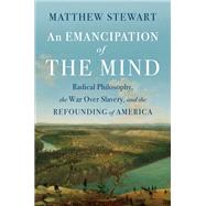 An Emancipation of the Mind Radical Philosophy, the War over Slavery, and the Refounding of America