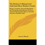 The Reducer's Manual and Gold and Silver Worker's Guide: Being a Complete, Practical Hand-book on the Saving and Reduction of Every Class of Photographic Wastes, and Gold and Silver Residues