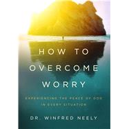 How to Overcome Worry Experiencing the Peace of God in Every Situation