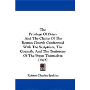 Privilege of Peter : And the Claims of the Roman Church Confronted with the Scriptures, the Councils, and the Testimony of the Popes Themselves (18
