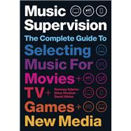 Music Supervision, 2nd Edition The Complete Guide to Selecting Music for Movies, TV, Games, & New Media