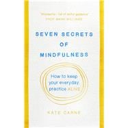 Seven Secrets of Mindfulness How to Keep Your Everyday Practice Alive