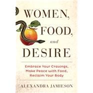 Women, Food, and Desire Embrace Your Cravings, Make Peace with Food, Reclaim Your Body
