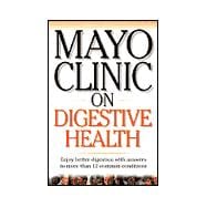 Mayo Clinic on Digestive Health : Enjoy Better Digestion with Answers to More Then 12 Common Conditions