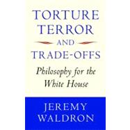 Torture, Terror, and Trade-Offs Philosophy for the White House