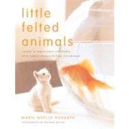 Little Felted Animals Create 16 Irresistible Creatures with Simple Needle-Felting Techniques