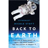 Back to Earth What Life in Space Taught Me About Our Home Planet—And Our Mission to Protect It