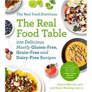 The Real Food Dietitians: The Real Food Table 100 Delicious Mostly Gluten-Free, Grain-Free and Dairy-Free Recipes: A Cookbook
