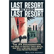 Last Resort Beyond Last Resort The JFK Assassination, The Need to Protect West Berlin, and Why a Second Invasion of Cuba Never Happened