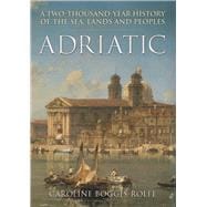 Adriatic A Two Thousand-Year History of the Sea, Lands and Peoples