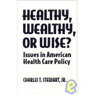 Healthy, Wealthy or Wise?: Issues in American Health Care Policy: Issues in American Health Care Policy