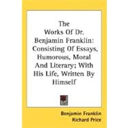 The Works Of Dr. Benjamin Franklin: Consisting of Essays, Humorous, Moral and Literary, With His Life, Written by Himself