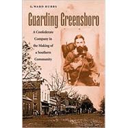 Guarding Greensboro : A Confederate Company in the Making of a Southern Community