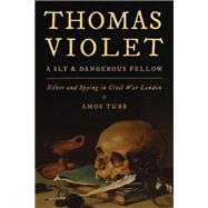 Thomas Violet, a Sly and Dangerous Fellow Silver and Spying in Civil War London