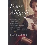 Dear Abigail The Intimate Lives and Revolutionary Ideas of Abigail Adams and Her Two Remarkable Sisters
