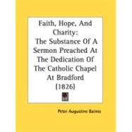 Faith, Hope, and Charity : The Substance of A Sermon Preached at the Dedication of the Catholic Chapel at Bradford (1826)