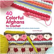 40 Colorful Afghans to Crochet A Collection of Eye-Popping Stitch Patterns, Blocks & Projects