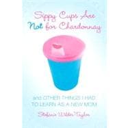 Sippy Cups Are Not for Chardonnay And Other Things I Had to Learn as a New Mom