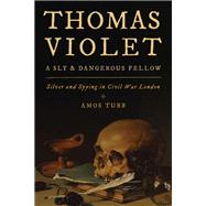Thomas Violet, a Sly and Dangerous Fellow Silver and Spying in Civil War London
