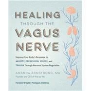 Healing Through the Vagus Nerve Improve Your Body’s Response to Anxiety, Depression, Stress, and Trauma Through Nervous System Regulation