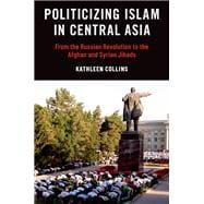 Politicizing Islam in Central Asia From the Russian Revolution to the Afghan and Syrian Jihads