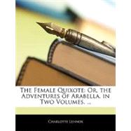 Female Quixote : Or, the Adventures of Arabella. in Two Volumes... .