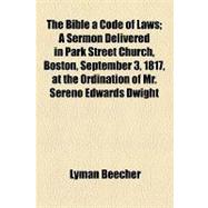 The Bible a Code of Laws: A Sermon Delivered in Park Street Church, Boston, September 3, 1817, at the Ordination of Mr. Sereno Edwards Dwight, as Pastor of That Church, and the