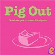 Pig Out: 60 Fab Recipes for Sweet Indulgence