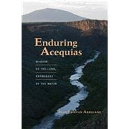 Enduring Acequias: Wisdom of the Land, Knowledge of the Water