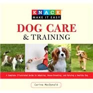 Knack Dog Care and Training A Complete Illustrated Guide to Adopting, House-Breaking, and Raising a Healthy Dog