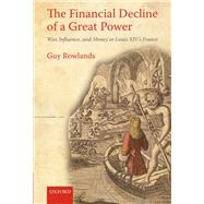 The Financial Decline of a Great Power War, Influence, and Money in Louis XIV's France