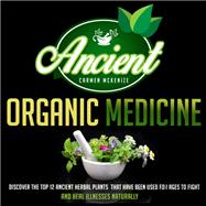 Ancient Organic Medicine: Discover The Top 12 Ancient Herbal Plants That Have Been Used For Ages To Fight And Heal Illness Naturally