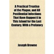 A Practical Treatise of the Plague, and All Pestilential Infections That Have Happen'd in This Island for the Last Century: With a Prefatory Epistle Addressed to Dr. Mead