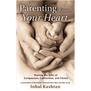 Parenting From Your Heart Sharing the Gifts of Compassion, Connection, and Choice