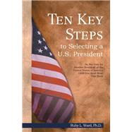 Ten Key Steps to Selecting a U.s. President: Do Not Vote for Another President of the United States of America Until You Have Read This Book