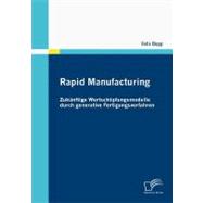 Rapid Manufacturing : Zukünftige Wertschöpfungsmodelle Durch Generative Fertigungsverfahren